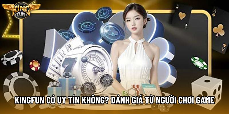 Kingfun Có Uy Tín Không? Đánh Giá Từ Người Chơi Game