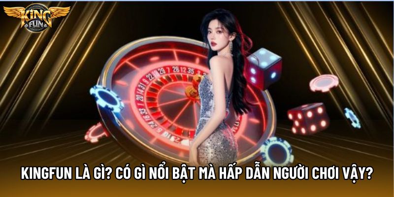 KingFun Là Gì? Có Gì Nổi Bật Mà Hấp Dẫn Người Chơi Vậy?