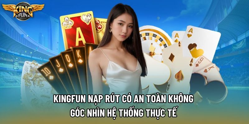 Kingfun Nạp Rút Có An Toàn Không – Góc Nhìn Hệ Thống Thực Tế 